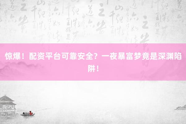 惊爆！配资平台可靠安全？一夜暴富梦竟是深渊陷阱！