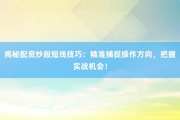 揭秘配资炒股短线技巧：精准捕捉操作方向，把握实战机会！