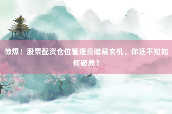 惊爆！股票配资仓位管理竟暗藏玄机，你还不知如何破局？