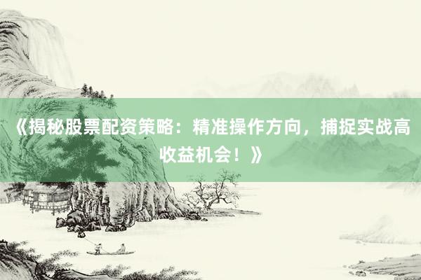 《揭秘股票配资策略：精准操作方向，捕捉实战高收益机会！》