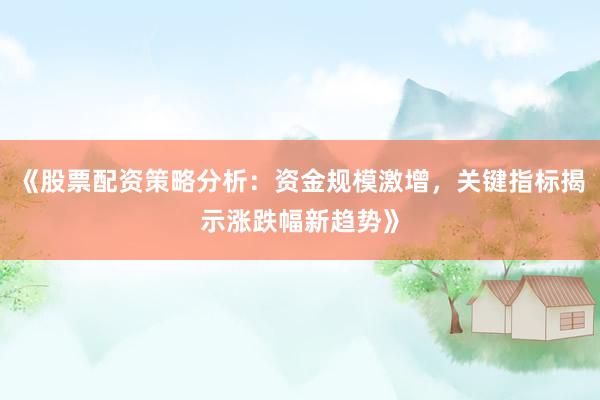 《股票配资策略分析：资金规模激增，关键指标揭示涨跌幅新趋势》