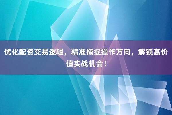 优化配资交易逻辑，精准捕捉操作方向，解锁高价值实战机会！