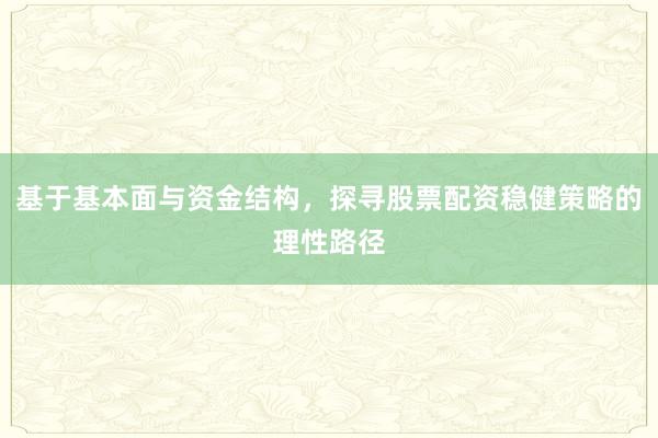 基于基本面与资金结构，探寻股票配资稳健策略的理性路径