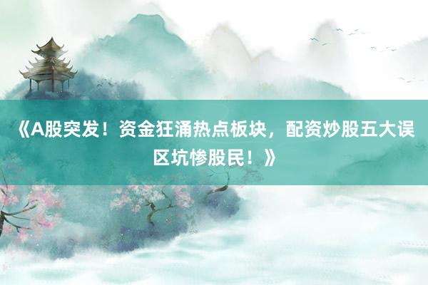 《A股突发！资金狂涌热点板块，配资炒股五大误区坑惨股民！》