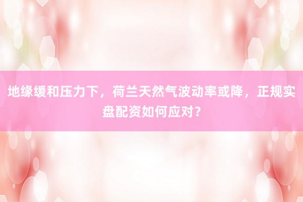 地缘缓和压力下，荷兰天然气波动率或降，正规实盘配资如何应对？