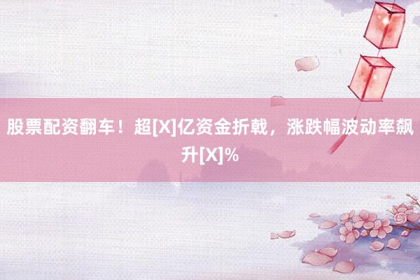 股票配资翻车！超[X]亿资金折戟，涨跌幅波动率飙升[X]%