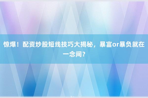 惊爆！配资炒股短线技巧大揭秘，暴富or暴负就在一念间？