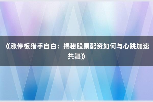 《涨停板猎手自白：揭秘股票配资如何与心跳加速共舞》