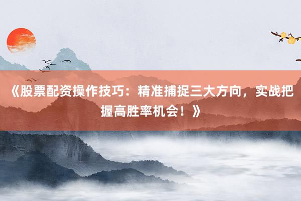《股票配资操作技巧：精准捕捉三大方向，实战把握高胜率机会！》