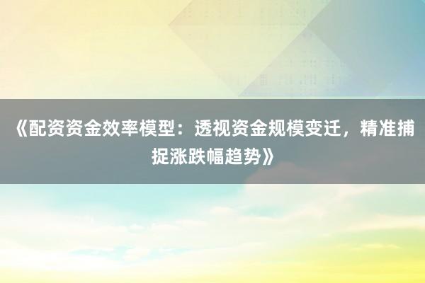 《配资资金效率模型：透视资金规模变迁，精准捕捉涨跌幅趋势》