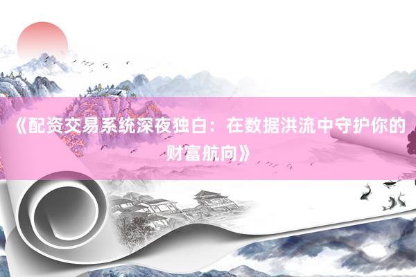 《配资交易系统深夜独白：在数据洪流中守护你的财富航向》
