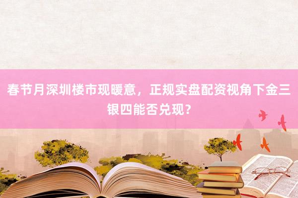 春节月深圳楼市现暖意，正规实盘配资视角下金三银四能否兑现？
