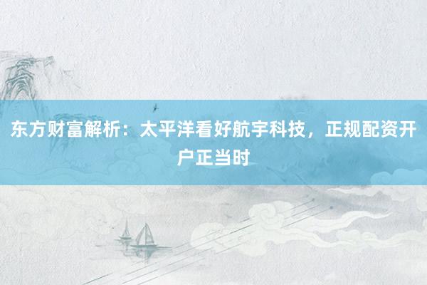 东方财富解析：太平洋看好航宇科技，正规配资开户正当时