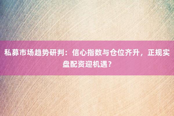 私募市场趋势研判：信心指数与仓位齐升，正规实盘配资迎机遇？