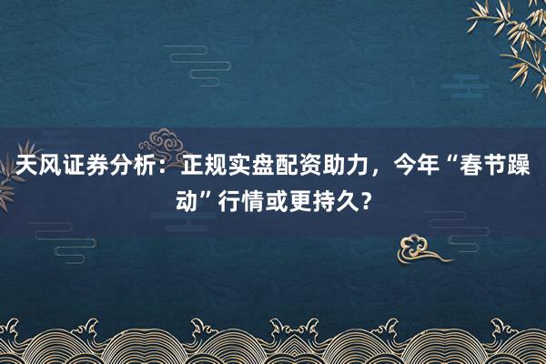 天风证券分析：正规实盘配资助力，今年“春节躁动”行情或更持久？
