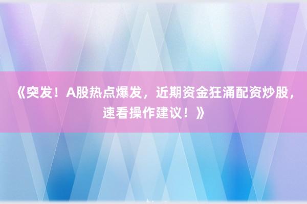 《突发！A股热点爆发，近期资金狂涌配资炒股，速看操作建议！》