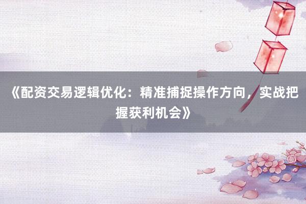 《配资交易逻辑优化：精准捕捉操作方向，实战把握获利机会》
