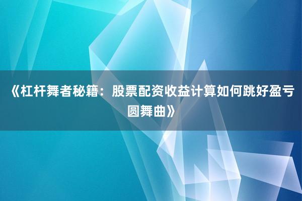 《杠杆舞者秘籍：股票配资收益计算如何跳好盈亏圆舞曲》
