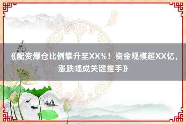 《配资爆仓比例攀升至XX%！资金规模超XX亿，涨跌幅成关键推手》
