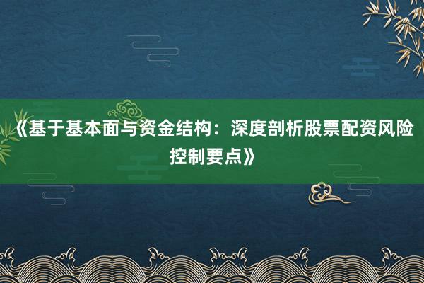 《基于基本面与资金结构：深度剖析股票配资风险控制要点》