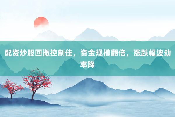 配资炒股回撤控制佳，资金规模翻倍，涨跌幅波动率降
