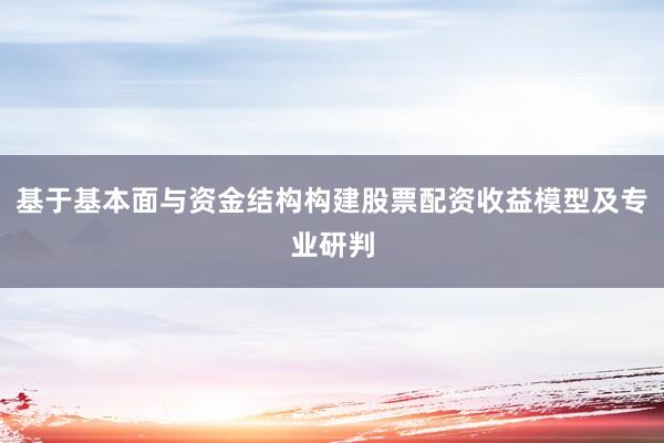 基于基本面与资金结构构建股票配资收益模型及专业研判