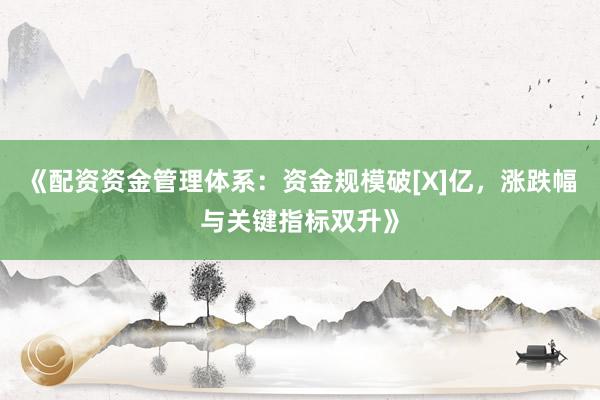 《配资资金管理体系：资金规模破[X]亿，涨跌幅与关键指标双升》