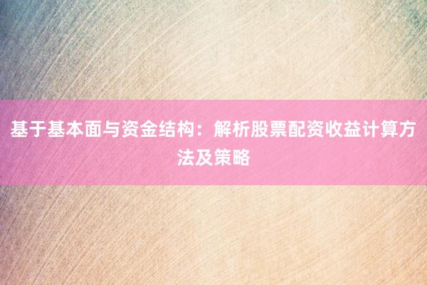 基于基本面与资金结构：解析股票配资收益计算方法及策略