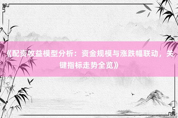 《配资收益模型分析：资金规模与涨跌幅联动，关键指标走势全览》