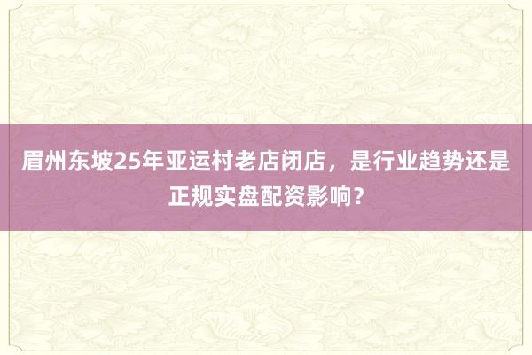 眉州东坡25年亚运村老店闭店,是行业趋势还是正规实盘配资影响?
