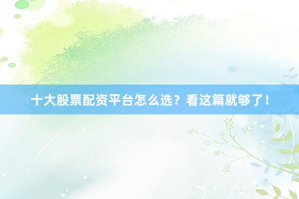 十大股票配资平台怎么选？看这篇就够了！