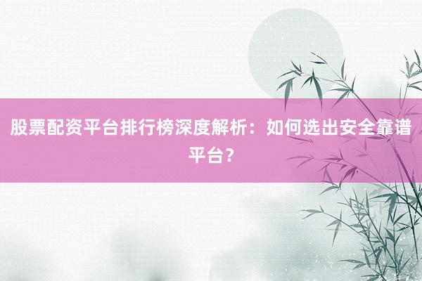 股票配资平台排行榜深度解析：如何选出安全靠谱平台？