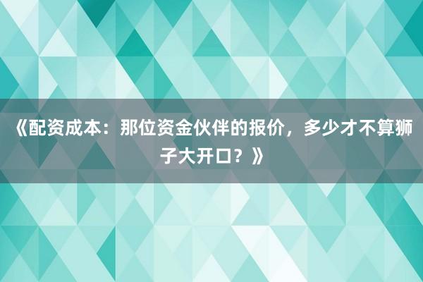 《配资成本：那位资金伙伴的报价，多少才不算狮子大开口？》
