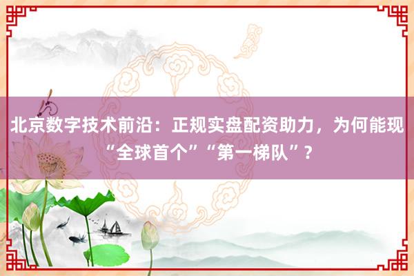 北京数字技术前沿：正规实盘配资助力，为何能现“全球首个”“第一梯队”？