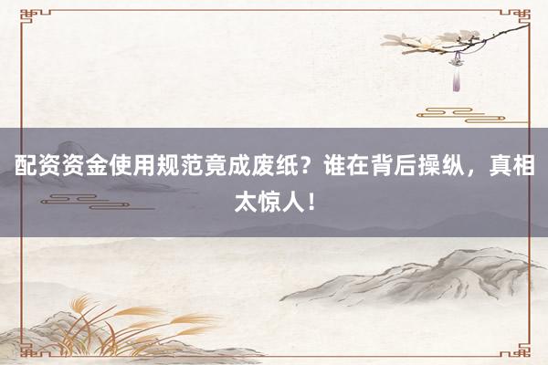 配资资金使用规范竟成废纸？谁在背后操纵，真相太惊人！