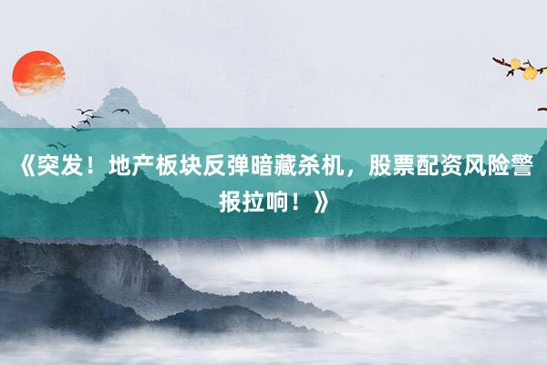 《突发！地产板块反弹暗藏杀机，股票配资风险警报拉响！》