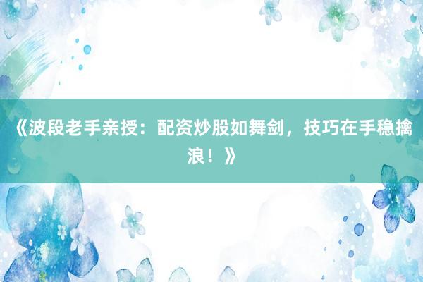 《波段老手亲授：配资炒股如舞剑，技巧在手稳擒浪！》