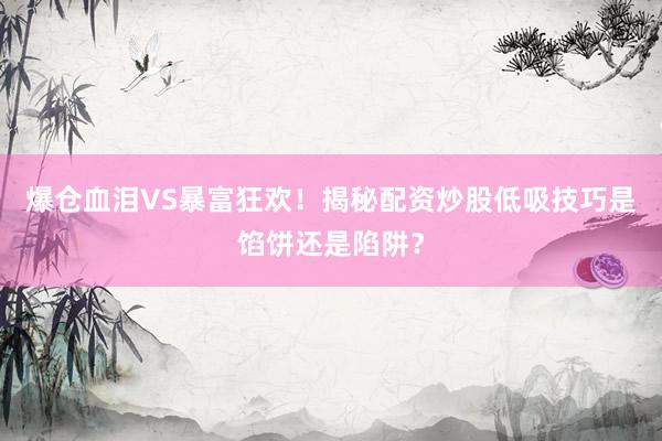 爆仓血泪VS暴富狂欢！揭秘配资炒股低吸技巧是馅饼还是陷阱？