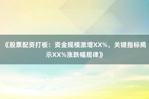 《股票配资打板：资金规模激增XX%，关键指标揭示XX%涨跌幅规律》