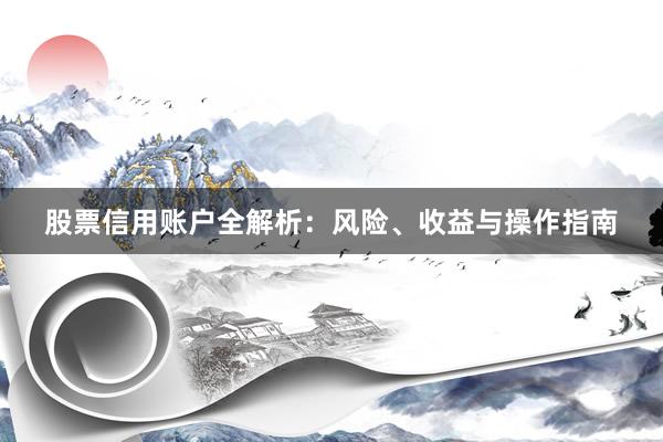 股票信用账户全解析：风险、收益与操作指南