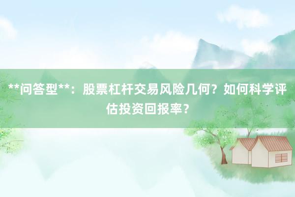 **问答型**：股票杠杆交易风险几何？如何科学评估投资回报率？