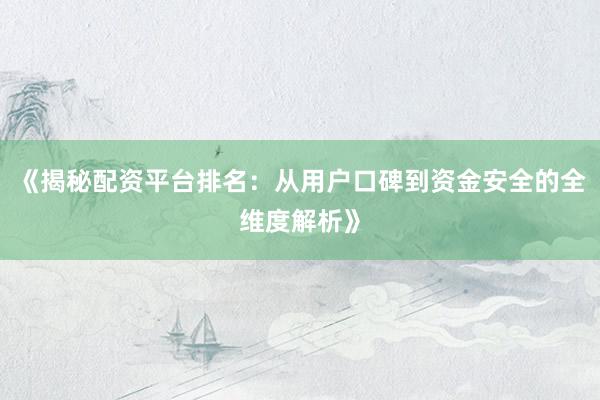 《揭秘配资平台排名:从用户口碑到资金安全的全维度解析》