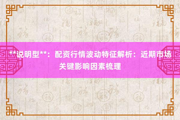 **说明型**：配资行情波动特征解析：近期市场关键影响因素梳理