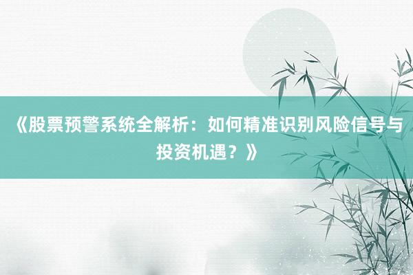 《股票预警系统全解析：如何精准识别风险信号与投资机遇？》
