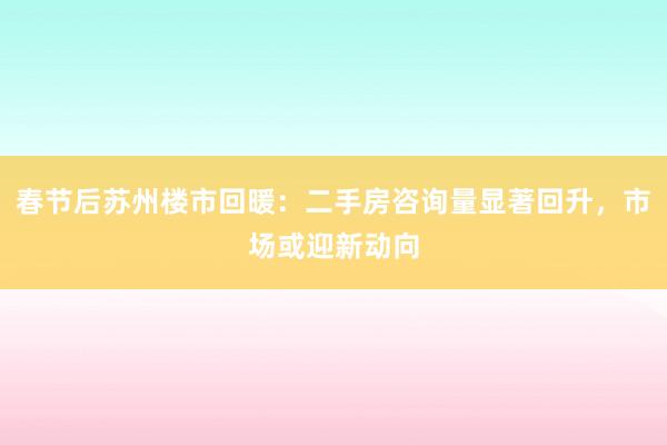 春节后苏州楼市回暖:二手房咨询量显著回升,市场或迎新动向