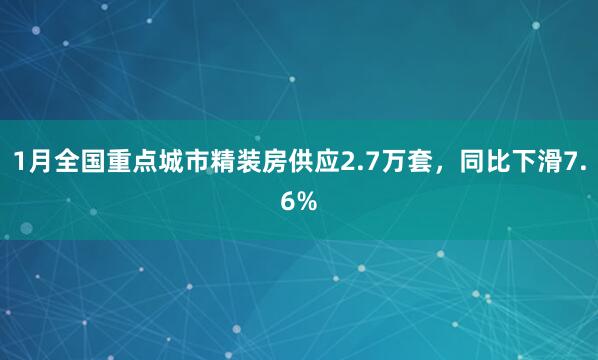 1月全国重点城市精装房供应2.7万套，同比下滑7.6%