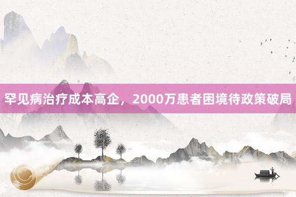 罕见病治疗成本高企，2000万患者困境待政策破局