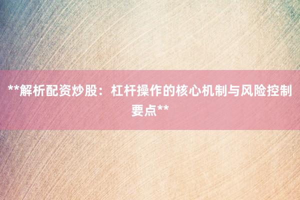 **解析配资炒股：杠杆操作的核心机制与风险控制要点**