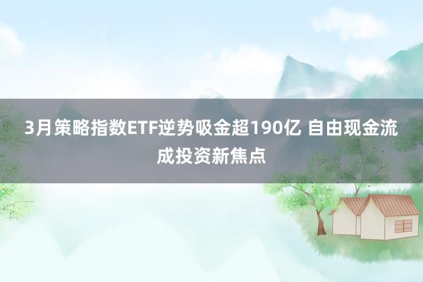 3月策略指数ETF逆势吸金超190亿 自由现金流成投资新焦点