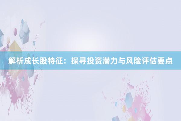 解析成长股特征：探寻投资潜力与风险评估要点